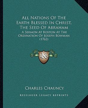 portada all nations of the earth blessed in christ, the seed of abraham: a sermon at boston at the ordination of joseph bowman (1762) (en Inglés)