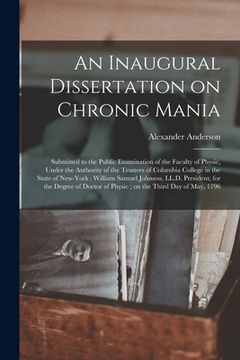 portada An Inaugural Dissertation on Chronic Mania: Submitted to the Public Examination of the Faculty of Physic, Under the Authority of the Trustees of Colum