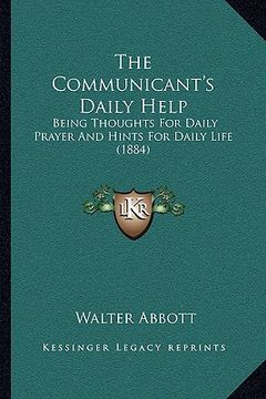 portada the communicant's daily help: being thoughts for daily prayer and hints for daily life (1884) (en Inglés)