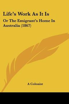 portada life's work as it is: or the emigrant's home in australia (1867) (en Inglés)