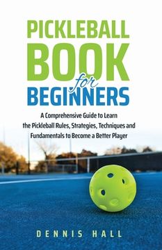 portada Pickleball Book for Beginners: A Comprehensive Guide to Learn the Pickleball Rules, Strategies, Techniques and Fundamentals to Become a Better Player 