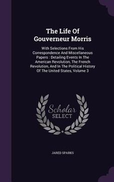 portada The Life Of Gouverneur Morris: With Selections From His Correspondence And Miscellaneous Papers: Detailing Events In The American Revolution, The Fre (en Inglés)