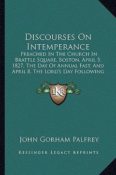 portada discourses on intemperance: preached in the church in brattle square, boston, april 5, 1827, the day of annual fast, and april 8, the lord's day f (in English)