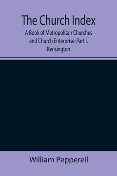portada The Church Index; A Book of Metropolitan Churches and Church Enterprise: Part I. Kensington (en Inglés)