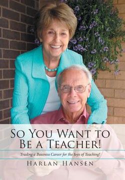 portada So You Want to Be a Teacher!: Trading a Business Career for the Joys of Teaching! (en Inglés)