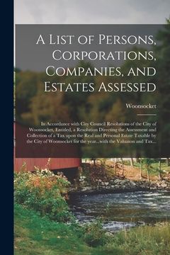 portada A List of Persons, Corporations, Companies, and Estates Assessed: in Accordance With City Council Resolutions of the City of Woonsocket, Entitled, a R