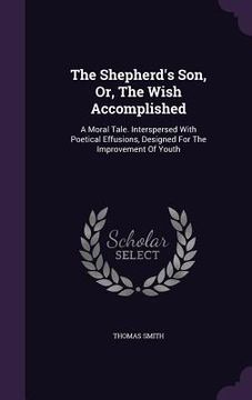portada The Shepherd's Son, Or, The Wish Accomplished: A Moral Tale. Interspersed With Poetical Effusions, Designed For The Improvement Of Youth (en Inglés)