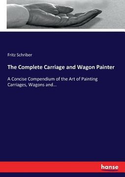 portada The Complete Carriage and Wagon Painter: A Concise Compendium of the Art of Painting Carriages, Wagons and... (in English)