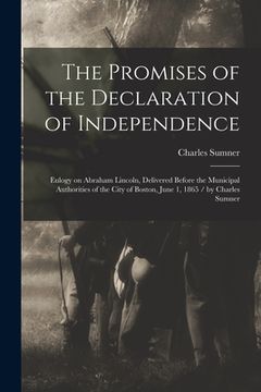 portada The Promises of the Declaration of Independence: Eulogy on Abraham Lincoln, Delivered Before the Municipal Authorities of the City of Boston, June 1, (en Inglés)