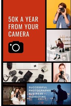 portada 50K A Year From Your Camera - Successful Photography Business Marketing: How To Get Photography Clients On Demand Predictably and Repeatably (en Inglés)