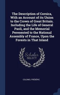portada The Description of Corsica, With an Account of its Union to the Crown of Great Britain. Including the Life of General Paoli, and the Memorial Peresent (en Inglés)
