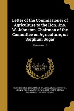 portada Letter of the Commissioner of Agriculture to the Hon. Jno. W. Johnston, Chairman of the Committee on Agriculture, on Sorghum Sugar; Volume no.16 (in English)