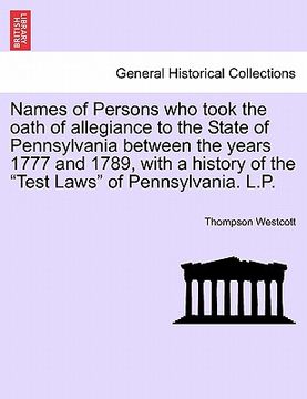 portada names of persons who took the oath of allegiance to the state of pennsylvania between the years 1777 and 1789, with a history of the "test laws" of pe (en Inglés)