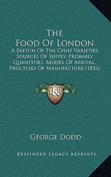 portada the food of london: a sketch of the chief varieties, sources of supply, probably quantities, modes of arrival, processes of manufacture (1 (en Inglés)