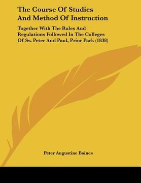 portada the course of studies and method of instruction: together with the rules and regulations followed in the colleges of ss. peter and paul, prior park (1 (en Inglés)