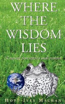 portada where the wisdom lies: a message from nature's small creatures (en Inglés)