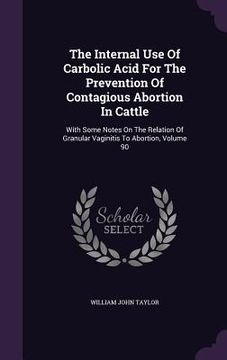 portada The Internal Use Of Carbolic Acid For The Prevention Of Contagious Abortion In Cattle: With Some Notes On The Relation Of Granular Vaginitis To Aborti