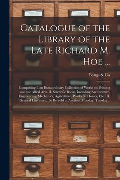 portada Catalogue of the Library of the Late Richard M. Hoe ...: Comprising I. an Extraordinary Collection of Works on Printing and the Allied Arts. II. Scien (en Inglés)