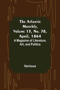 portada The Atlantic Monthly, Volume 13, No. 78, April, 1864; A Magazine of Literature, Art, and Politics (en Inglés)
