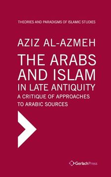 portada The Arabs and Islam in Late Antiqiuity: A Critique of Approaches to Arabic Sources (Theories and Paradigms of Islamic Studies) (en Inglés)