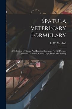 portada Spatula Veterinary Formulary: A Collection Of Tested And Practical Formulas For All Diseases Common To Horses, Cattle, Dogs, Swine And Poultry (en Inglés)