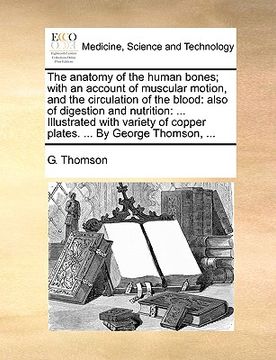 portada the anatomy of the human bones; with an account of muscular motion, and the circulation of the blood: also of digestion and nutrition: ... illustrated (en Inglés)