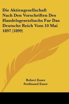 portada Die Aktiengesellschaft Nach Den Vorschriften Des Handelsgesetzbuchs Fur Das Deutsche Reich Vom 10 Mai 1897 (1899) (en Alemán)