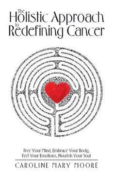 portada The Holistic Approach to Redefining Cancer: Free Your Mind, Embrace Your Body, Feel Your Emotions, Nourish Your Soul (en Inglés)