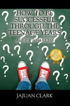 portada How To Be Successful Through The Teenage Years: A Guide To Success (en Inglés)