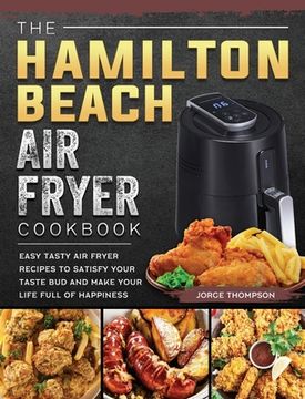 portada The Hamilton Beach Air Fryer Cookbook: Easy Tasty Air Fryer Recipes to Satisfy Your Taste Bud and Make Your Life Full of Happiness (en Inglés)