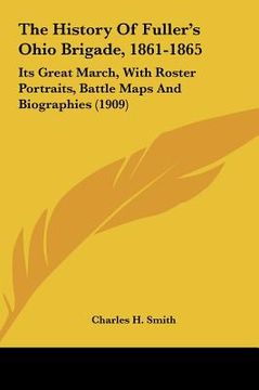 portada the history of fuller's ohio brigade, 1861-1865: its great march, with roster portraits, battle maps and biographies (1909) (in English)