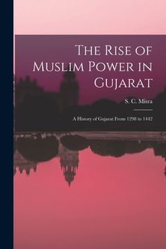 portada The Rise of Muslim Power in Gujarat; a History of Gujarat From 1298 to 1442 (en Inglés)