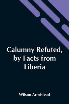 portada Calumny Refuted, By Facts From Liberia: Presented To The Boston Anti-Slavery Bazaar, U.S., By The Author Of A Tribute For The Negro. (en Inglés)