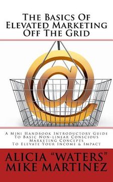 portada The Basics Of Elevated Marketing Off The Grid: A Mini Handbook Introductory Guide To Basic Non-linear Conscious Marketing Concepts To Elevate Your Inc (in English)