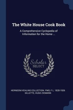 portada The White House Cook Book: A Comprehensive Cyclopedia of Information for the Home ... (en Inglés)