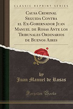 portada Causa Criminal Seguida Contra el Ex-Gobernador Juan Manuel de Rosas Ante los Tribunales Ordinarios de Buenos Aires (Classic Reprint)