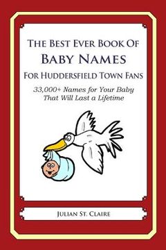 portada The Best Ever Book of Baby Names for Huddersfield Town Fans Fans: 33,000+ Names for Your Baby That Will Last a Lifetime (en Inglés)