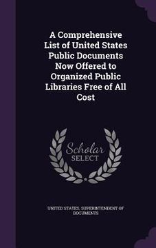 portada A Comprehensive List of United States Public Documents Now Offered to Organized Public Libraries Free of All Cost (en Inglés)