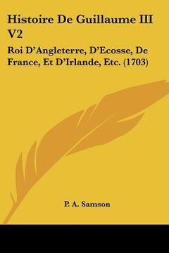 portada Histoire De Guillaume III V2: Roi D'Angleterre, D'Ecosse, De France, Et D'Irlande, Etc. (1703) (en Francés)