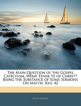 portada the main question of the gospel catechism, what think ye of christ? being the substance of some sermons on matth. xxii. 42 (en Inglés)
