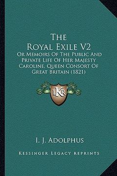 portada the royal exile v2 the royal exile v2: or memoirs of the public and private life of her majesty caror memoirs of the public and private life of her ma (en Inglés)