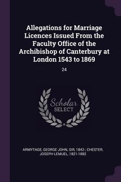 portada Allegations for Marriage Licences Issued From the Faculty Office of the Archibishop of Canterbury at London 1543 to 1869: 24 (en Inglés)