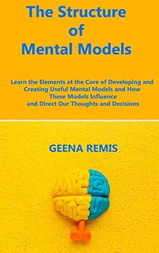 portada The Structure of Mental Models: Learn the Elements at the Core of Developing and Creating Useful Mental Models and how These Models Influence and Direct our Thoughts and Decisions (en Inglés)