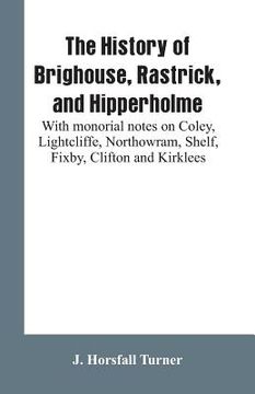 portada The history of Brighouse, Rastrick, and Hipperholme: with monorial notes on Coley, Lightcliffe, Northowram, Shelf, Fixby, Clifton and Kirklees (in English)