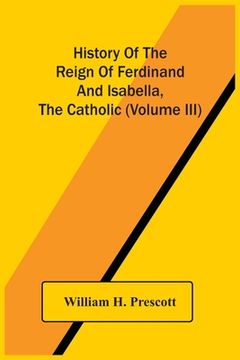 portada History Of The Reign Of Ferdinand And Isabella, The Catholic (Volume Iii) (en Inglés)