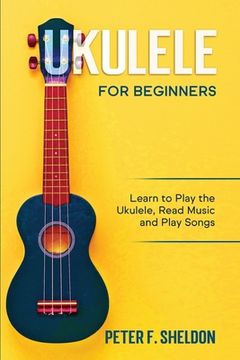 portada Ukulele for Beginners: Learn to Play the Ukulele, Read Music and Play Songs (en Inglés)