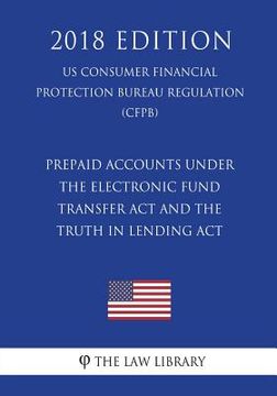 portada Prepaid Accounts under the Electronic Fund Transfer Act and the Truth in Lending Act (US Consumer Financial Protection Bureau Regulation) (CFPB) (2018 (in English)