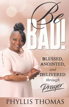 portada Be BAD!: Blessed, Anointed, and Delivered Through Prayer
