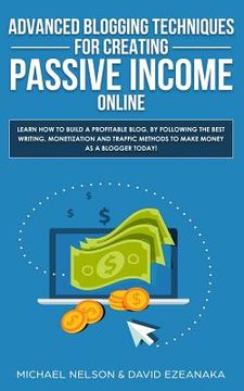 portada Advanced Blogging Techniques for Creating Passive Income Online: Learn How To Build a Profitable Blog, By Following The Best Writing, Monetization and (en Inglés)