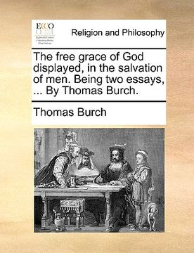 portada the free grace of god displayed, in the salvation of men. being two essays, ... by thomas burch.
